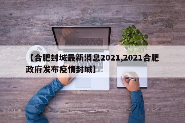 【合肥封城最新消息2021,2021合肥政府发布疫情封城】