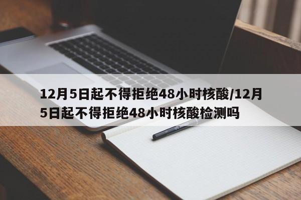 12月5日起不得拒绝48小时核酸/12月5日起不得拒绝48小时核酸检测吗