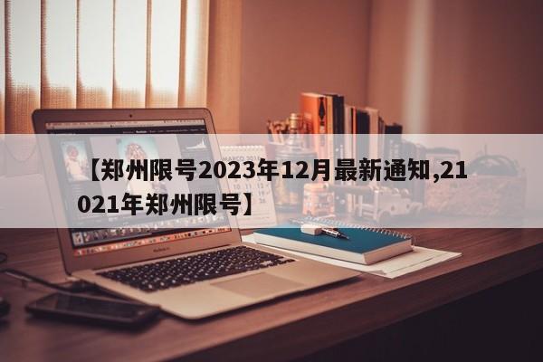 【郑州限号2023年12月最新通知,21021年郑州限号】