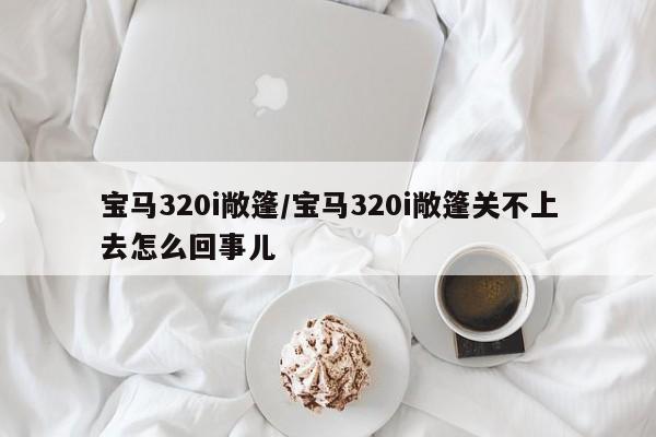 宝马320i敞篷/宝马320i敞篷关不上去怎么回事儿