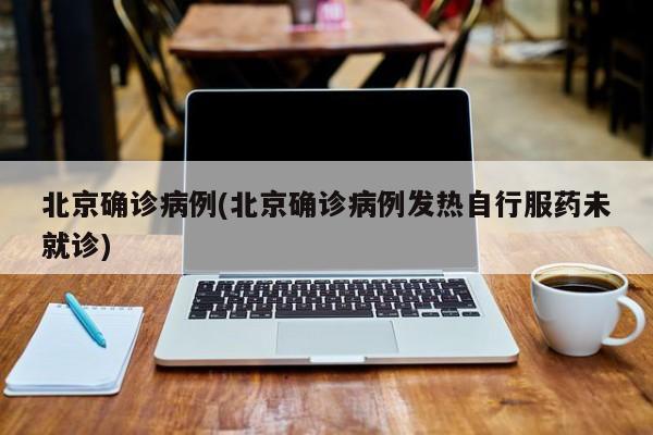 北京确诊病例(北京确诊病例发热自行服药未就诊)