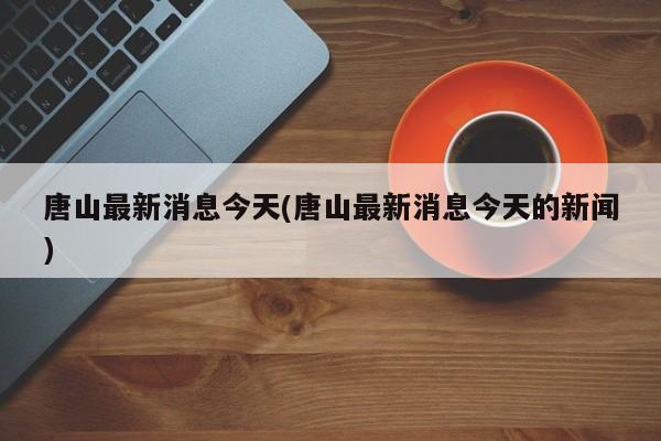 唐山最新消息今天(唐山最新消息今天的新闻)