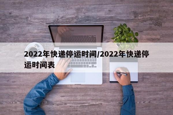 2022年快递停运时间/2022年快递停运时间表